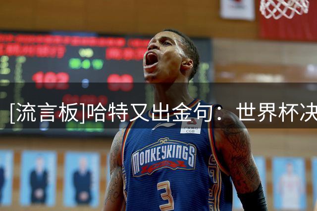 [流言板]哈特又出金句：世界杯决赛也就还好，但氛围是真的顶级